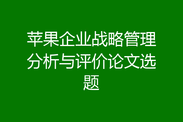 苹果企业战略管理分析与评价论文选题