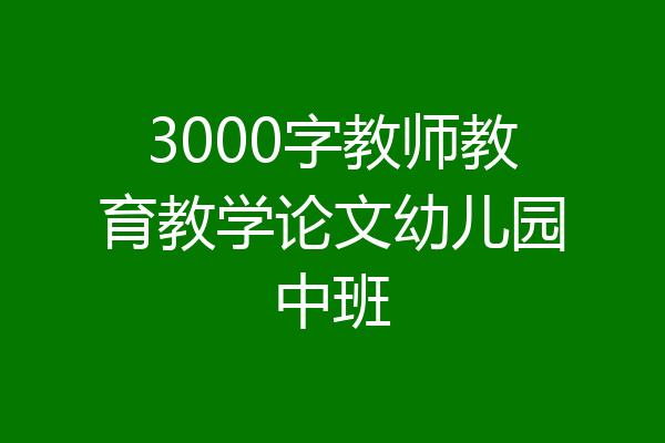 3000字教师教育教学论文幼儿园中班