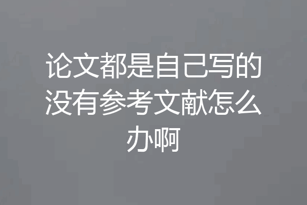 论文都是自己写的没有参考文献怎么办啊