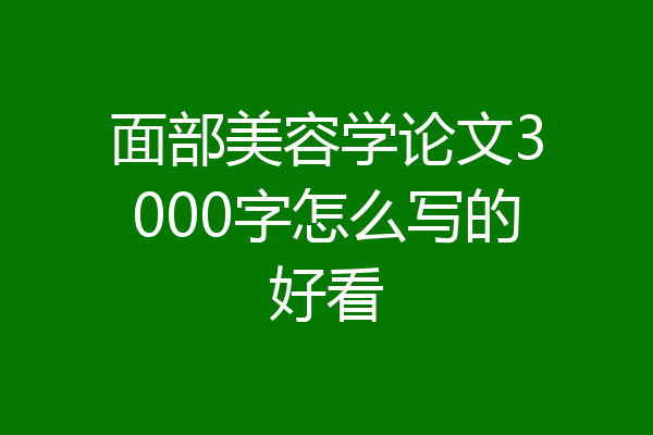 面部美容学论文3000字怎么写的好看