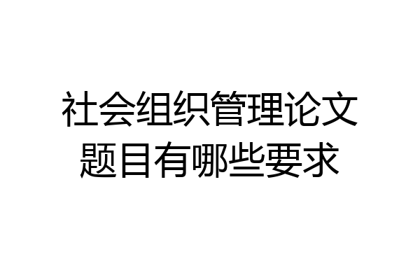 社会组织管理论文题目有哪些要求