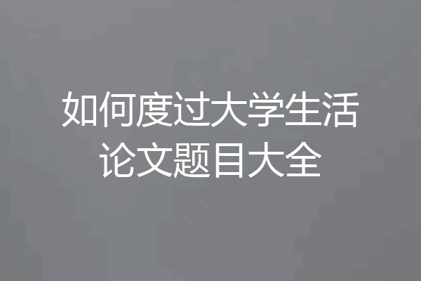 如何度过大学生活论文题目大全