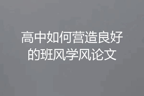 高中如何营造良好的班风学风论文