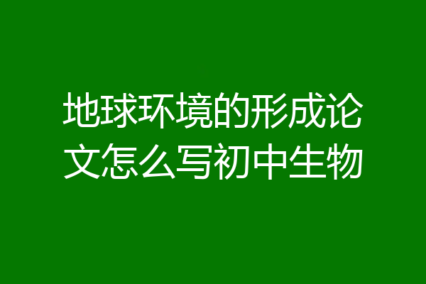 地球环境的形成论文怎么写初中生物
