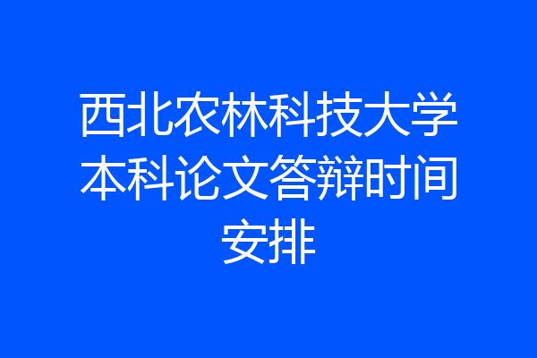 西北农林科技大学本科论文答辩时间安排
