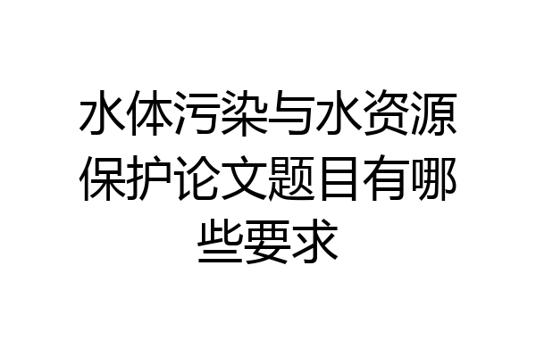 水体污染与水资源保护论文题目有哪些要求