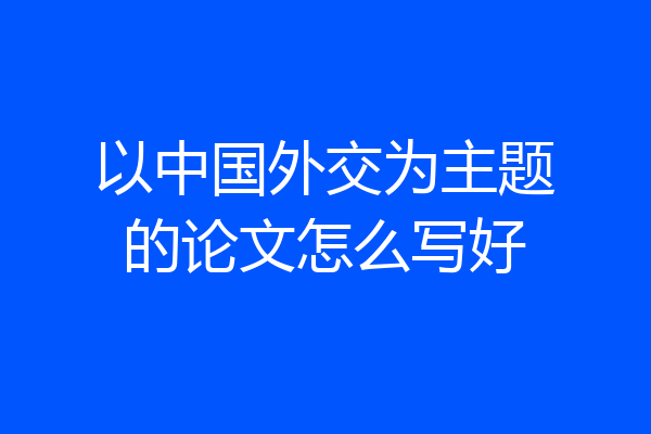 以中国外交为主题的论文怎么写好