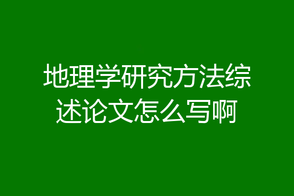 地理学研究方法综述论文怎么写啊