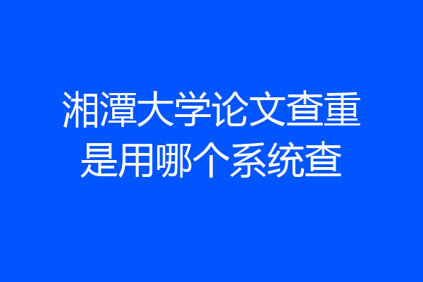 湘潭大学论文查重是用哪个系统查