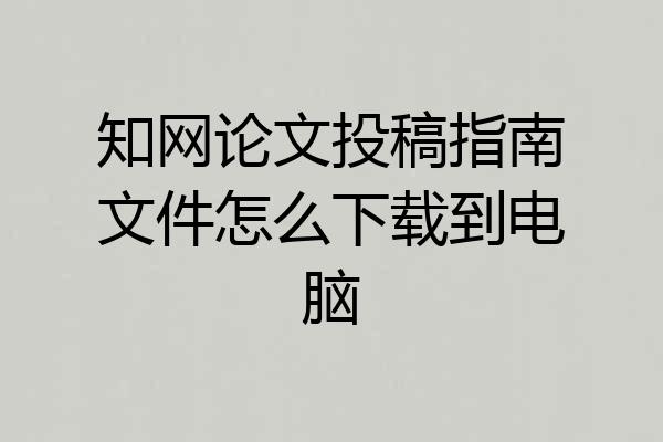 知网论文投稿指南文件怎么下载到电脑