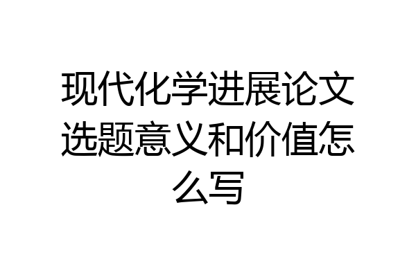 现代化学进展论文选题意义和价值怎么写