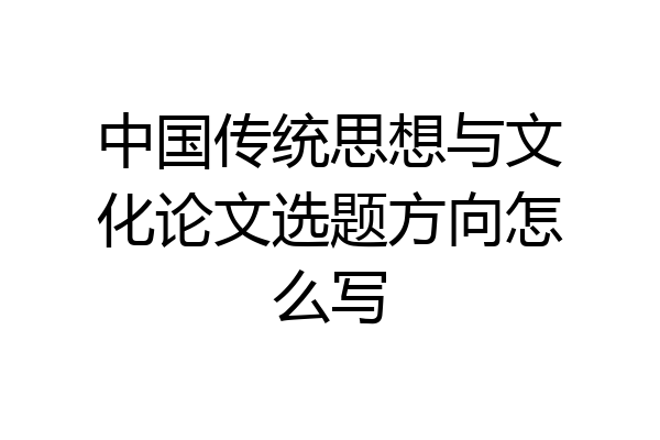 中国传统思想与文化论文选题方向怎么写