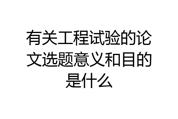 有关工程试验的论文选题意义和目的是什么
