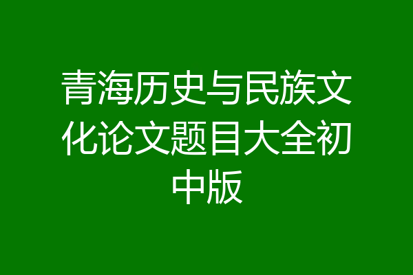 青海历史与民族文化论文题目大全初中版