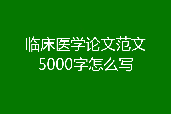 临床医学论文范文5000字怎么写