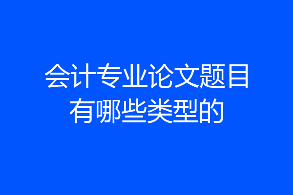会计专业论文题目有哪些类型的