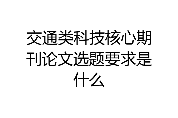 交通类科技核心期刊论文选题要求是什么