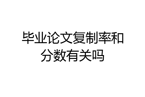 毕业论文复制率和分数有关吗