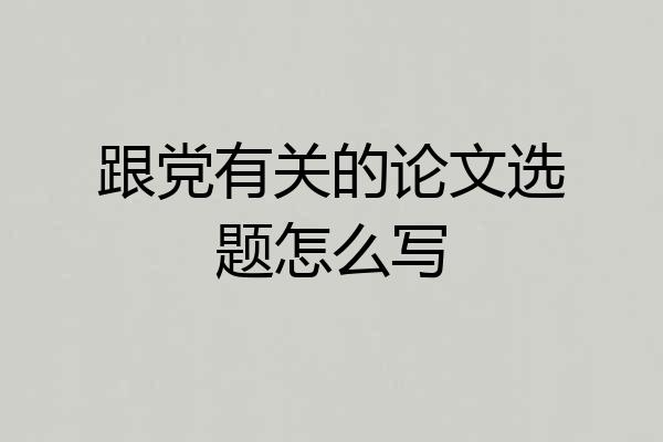 跟党有关的论文选题怎么写
