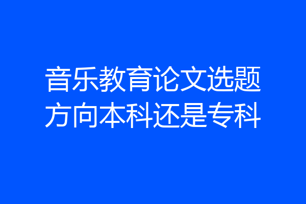 音乐教育论文选题方向本科还是专科