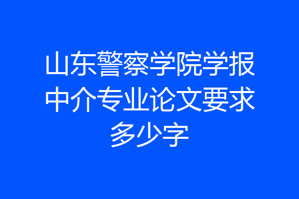 山东警察学院学报中介专业论文要求多少字