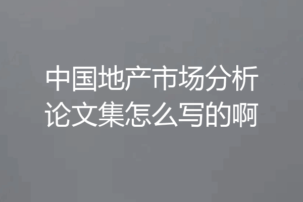 中国地产市场分析论文集怎么写的啊