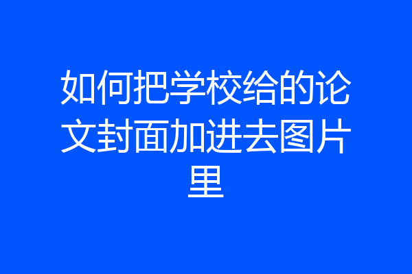 如何把学校给的论文封面加进去图片里