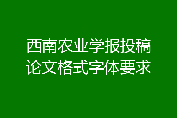 西南农业学报投稿论文格式字体要求