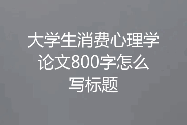 大学生消费心理学论文800字怎么写标题