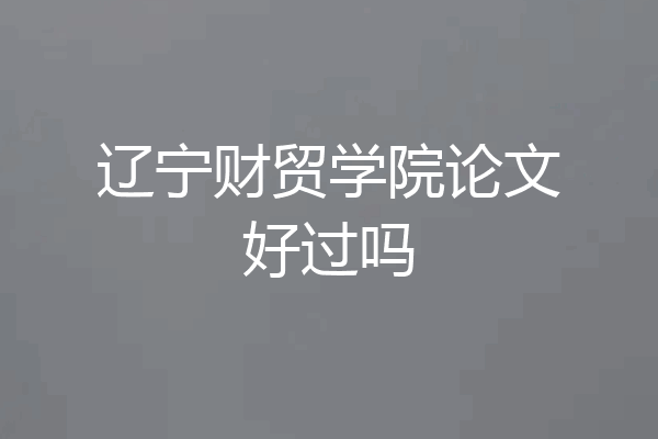 辽宁财贸学院论文好过吗