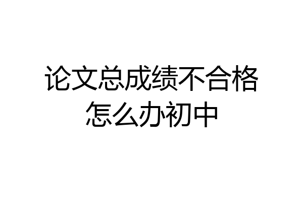 论文总成绩不合格怎么办初中