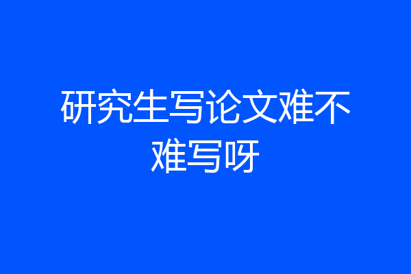 研究生写论文难不难写呀