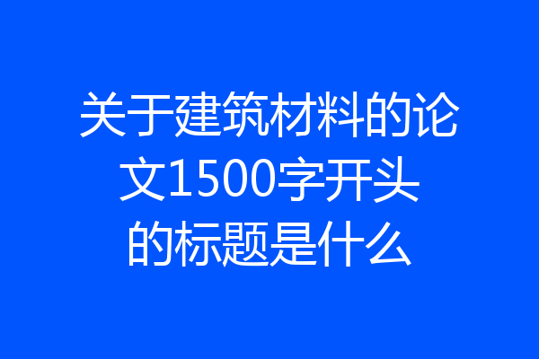 关于建筑材料的论文1500字开头的标题是什么