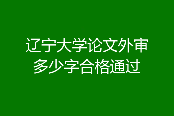 辽宁大学论文外审多少字合格通过