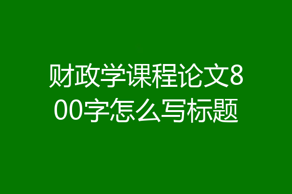 财政学课程论文800字怎么写标题