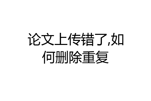 论文上传错了,如何删除重复