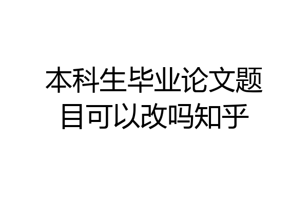 本科生毕业论文题目可以改吗知乎