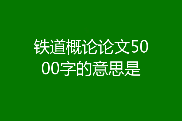 铁道概论论文5000字的意思是