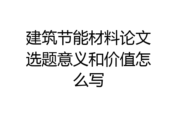 建筑节能材料论文选题意义和价值怎么写
