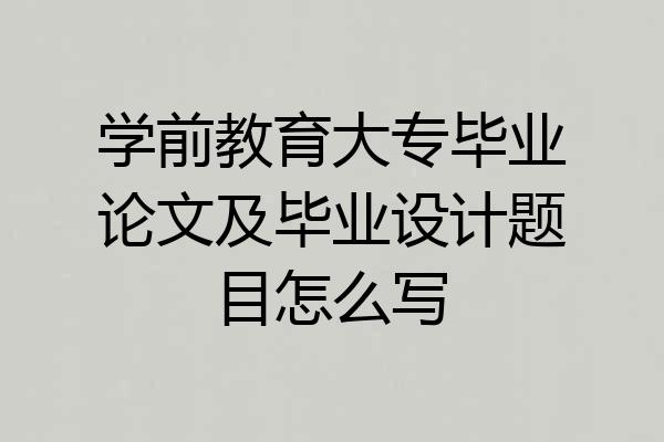 学前教育大专毕业论文及毕业设计题目怎么写
