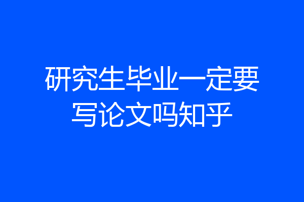 研究生毕业一定要写论文吗知乎