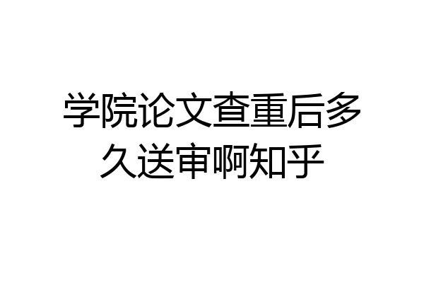 学院论文查重后多久送审啊知乎
