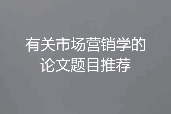 有关市场营销学的论文题目推荐