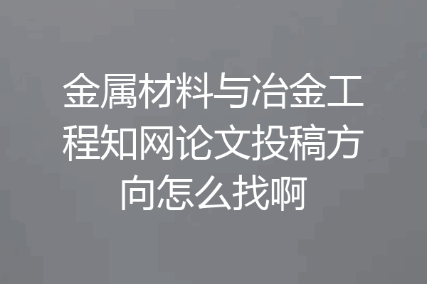 金属材料与冶金工程知网论文投稿方向怎么找啊