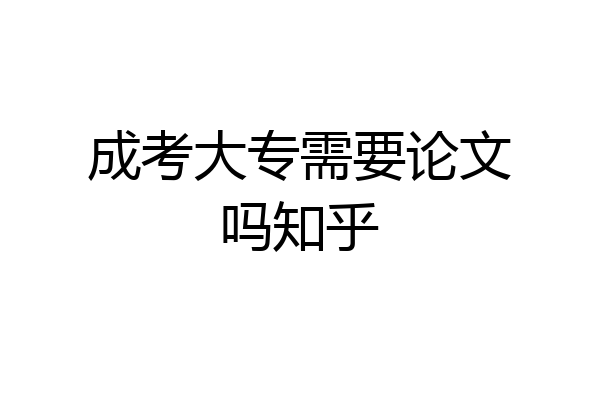 成考大专需要论文吗知乎