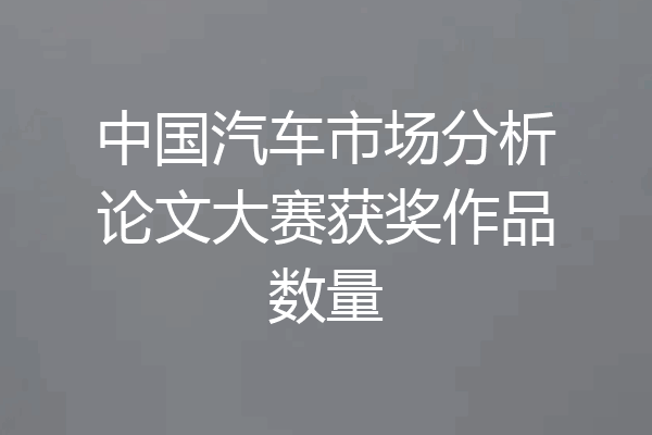 中国汽车市场分析论文大赛获奖作品数量