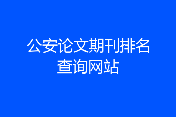 公安论文期刊排名查询网站