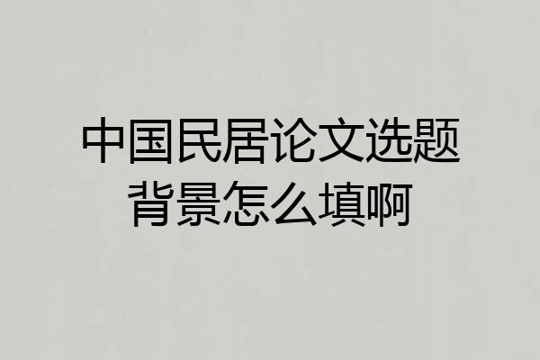 中国民居论文选题背景怎么填啊
