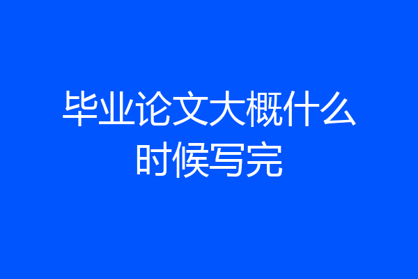 毕业论文大概什么时候写完