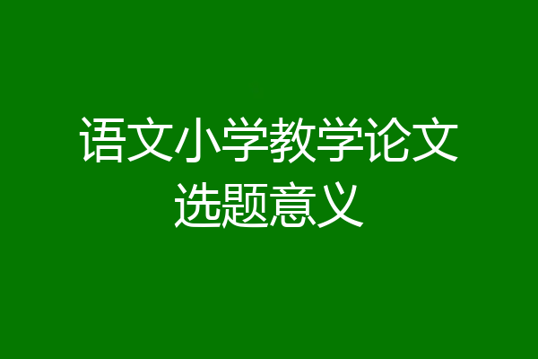 语文小学教学论文选题意义